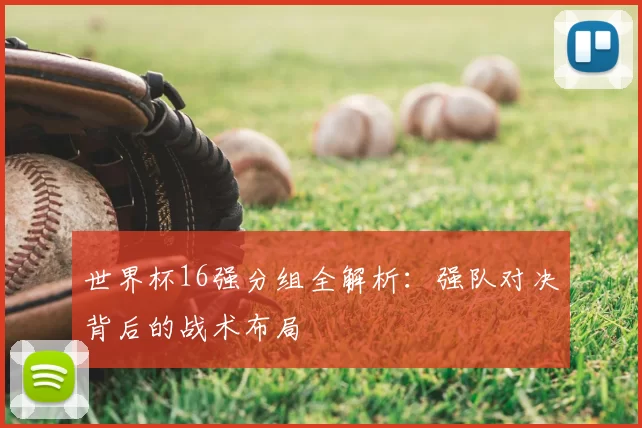 世界杯16强分组全解析:强队对决背后的战术布局