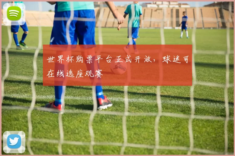 世界杯购票平台正式开放，球迷可在线选座观赛