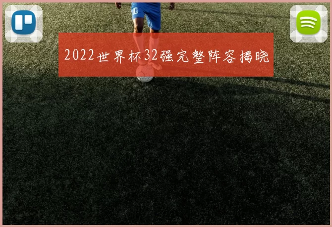2022世界杯32强完整阵容揭晓