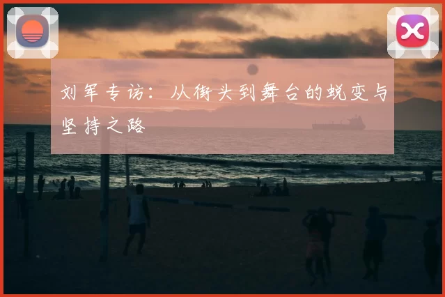 刘军专访：从街头到舞台的蜕变与坚持之路