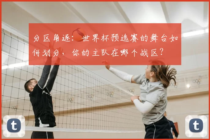分区角逐:世界杯预选赛的舞台如何划分,你的主队在哪个战区?